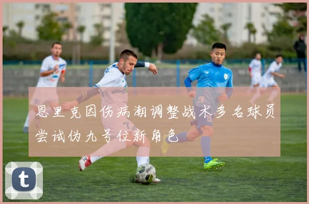 恩里克因伤病潮调整战术多名球员尝试伪九号位新角色