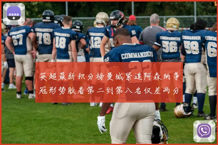 英超最新积分榜曼城紧追阿森纳争冠形势胶着第二到第八名仅差两分