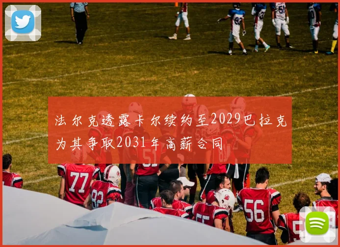 法尔克透露卡尔续约至2029巴拉克为其争取2031年高薪合同