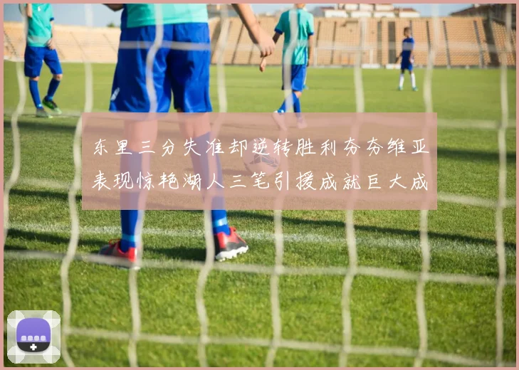 东里三分失准却逆转胜利夯夯维亚表现惊艳湖人三笔引援成就巨大成功