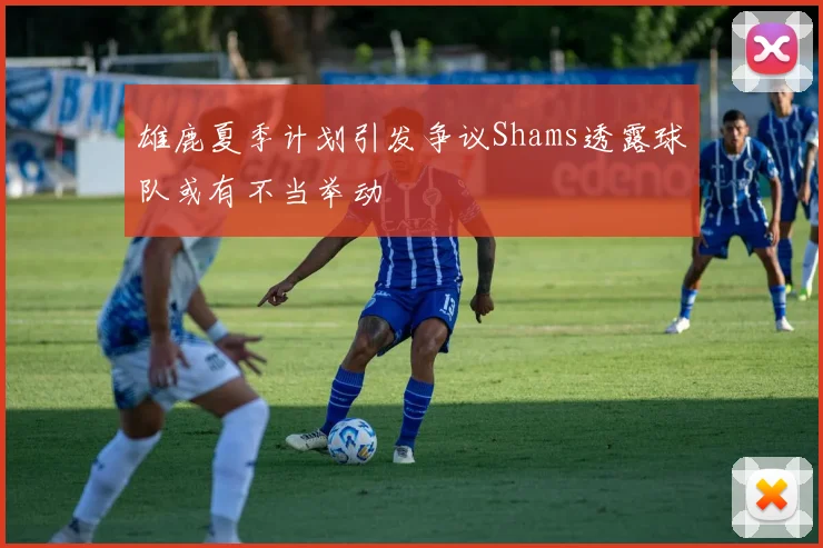 雄鹿夏季计划引发争议Shams透露球队或有不当举动