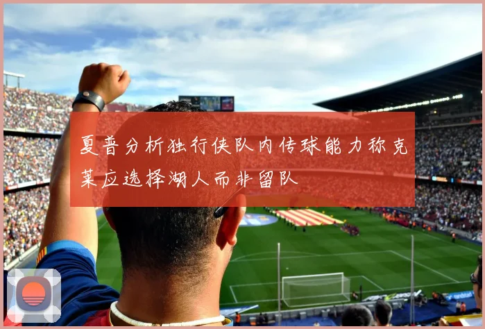 夏普分析独行侠队内传球能力称克莱应选择湖人而非留队