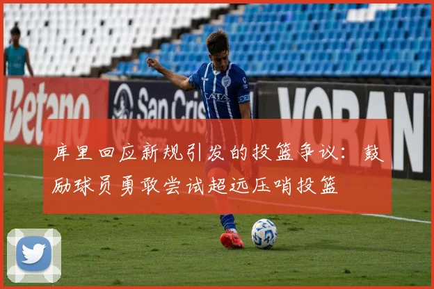库里回应新规引发的投篮争议：鼓励球员勇敢尝试超远压哨投篮