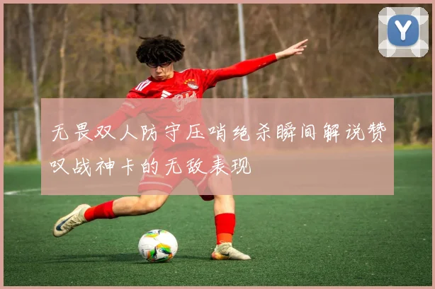 无畏双人防守压哨绝杀瞬间解说赞叹战神卡的无敌表现