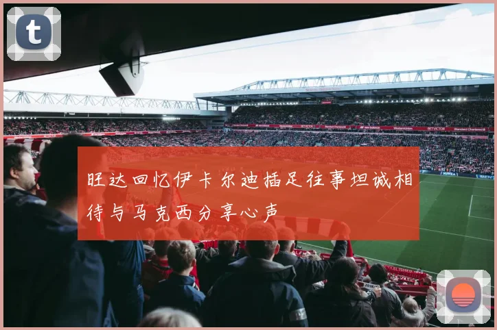 旺达回忆伊卡尔迪插足往事坦诚相待与马克西分享心声