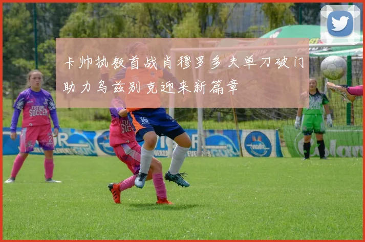 卡帅执教首战肖穆罗多夫单刀破门助力乌兹别克迎来新篇章