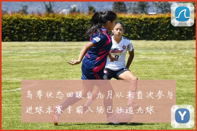 乌尊状态回暖自九月以来首次参与进球本赛季前八场已独造九球