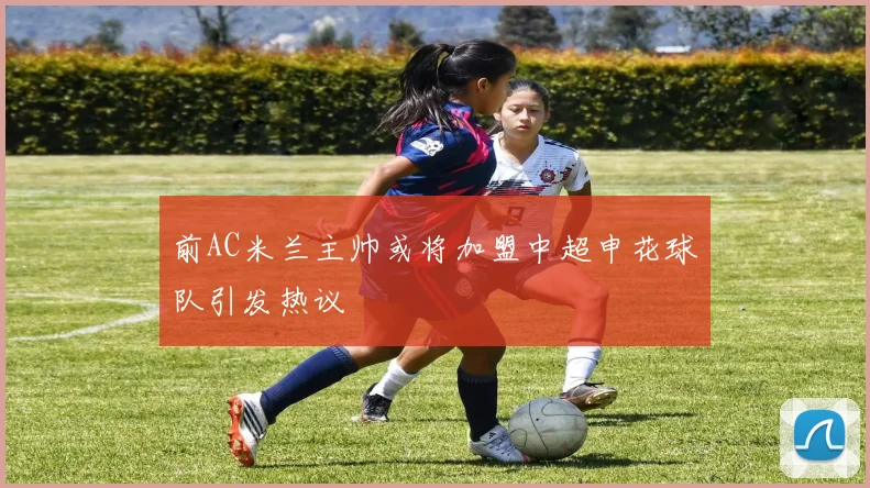 前AC米兰主帅或将加盟中超申花球队引发热议