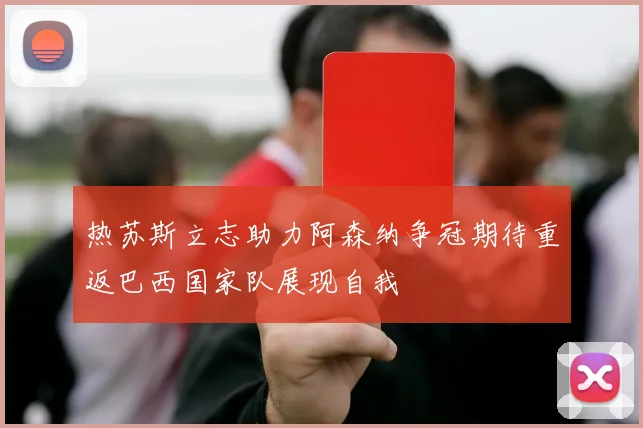 热苏斯立志助力阿森纳争冠期待重返巴西国家队展现自我